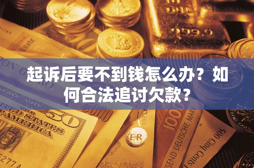 济南起诉后要不到钱怎么办？如何合法追讨欠款？