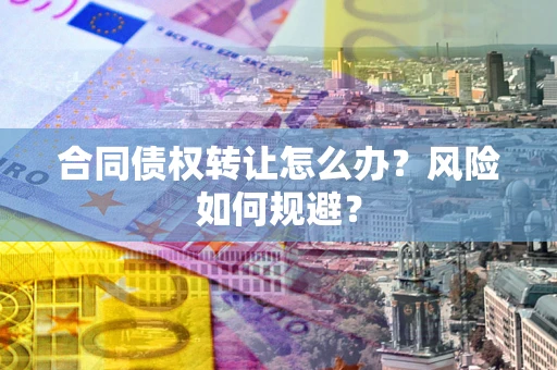 济南合同债权转让怎么办？风险如何规避？