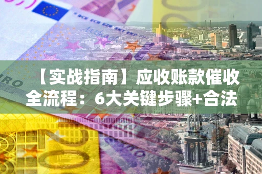 济南【实战指南】应收账款催收全流程：6大关键步骤+合法回款技巧