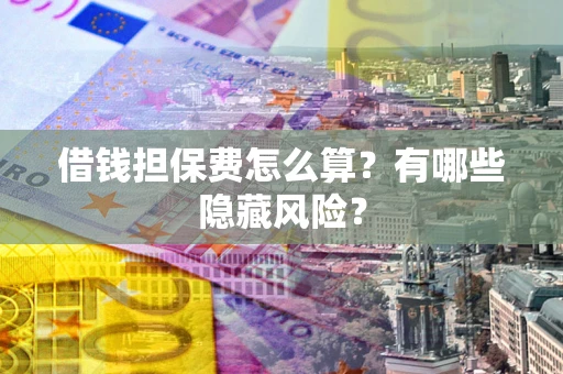 济南借钱担保费怎么算？有哪些隐藏风险？