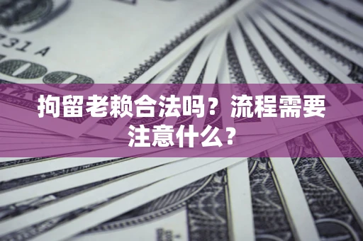 济南拘留老赖合法吗？流程需要注意什么？