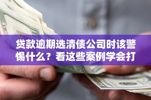 济南贷款逾期选清债公司时该警惕什么？看这些案例学会打翻身仗