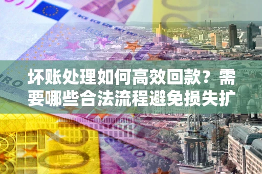 济南坏账处理如何高效回款？需要哪些合法流程避免损失扩大？