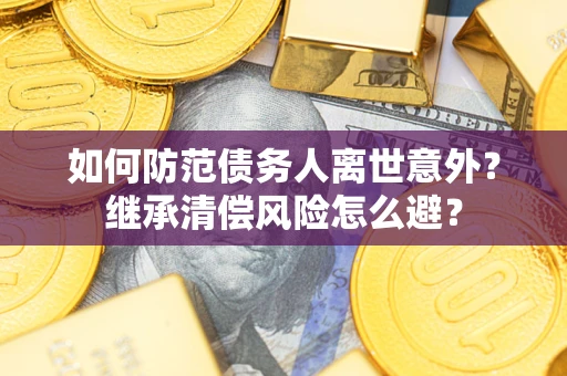 济南如何防范债务人离世意外？继承清偿风险怎么避？