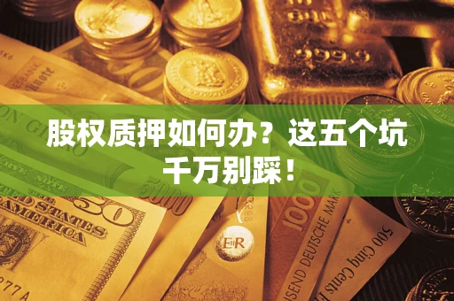 济南股权质押如何办？这五个坑千万别踩！