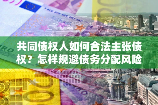 济南共同债权人如何合法主张债权？怎样规避债务分配风险？
