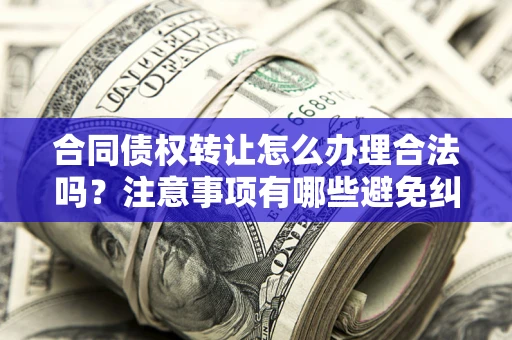 济南合同债权转让怎么办理合法吗？注意事项有哪些避免纠纷？