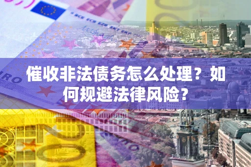 济南催收非法债务怎么处理？如何规避法律风险？