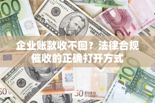 济南企业账款收不回？法律合规催收的正确打开方式