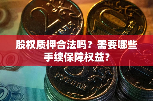 济南股权质押合法吗？需要哪些手续保障权益？