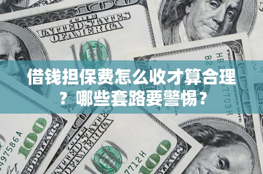 济南借钱担保费怎么收才算合理？哪些套路要警惕？