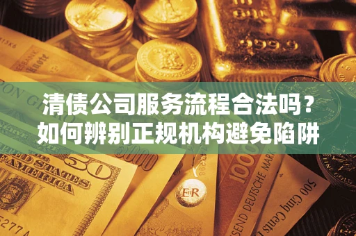 济南清债公司服务流程合法吗？如何辨别正规机构避免陷阱？