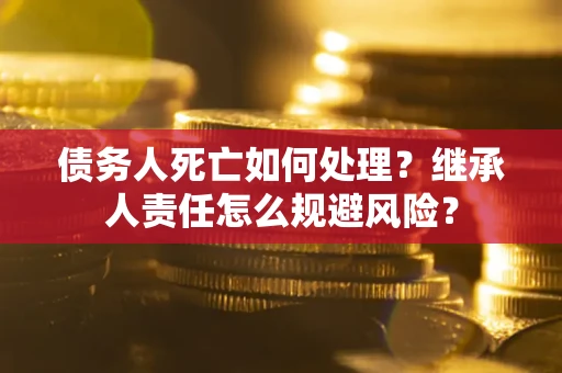 济南债务人死亡如何处理？继承人责任怎么规避风险？