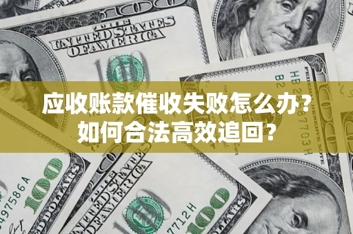 济南应收账款催收失败怎么办？如何合法高效追回？