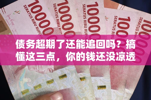 济南债务超期了还能追回吗？搞懂这三点，你的钱还没凉透