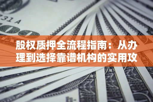 济南股权质押全流程指南：从办理到选择靠谱机构的实用攻略