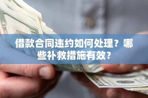 济南借款合同违约如何处理？哪些补救措施有效？