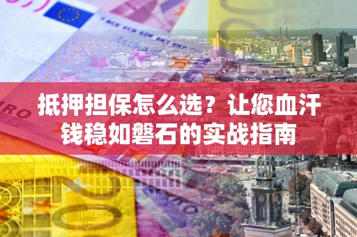 济南抵押担保怎么选？让您血汗钱稳如磐石的实战指南
