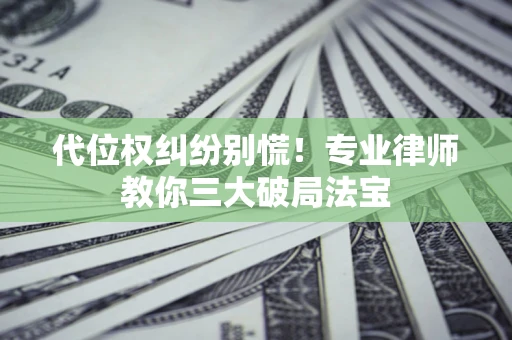 济南代位权纠纷别慌！专业律师教你三大破局法宝