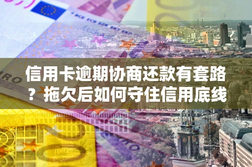济南信用卡逾期协商还款有套路？拖欠后如何守住信用底线？