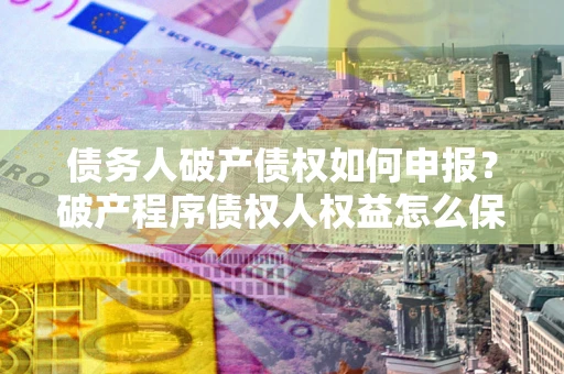 济南债务人破产债权如何申报？破产程序债权人权益怎么保障？