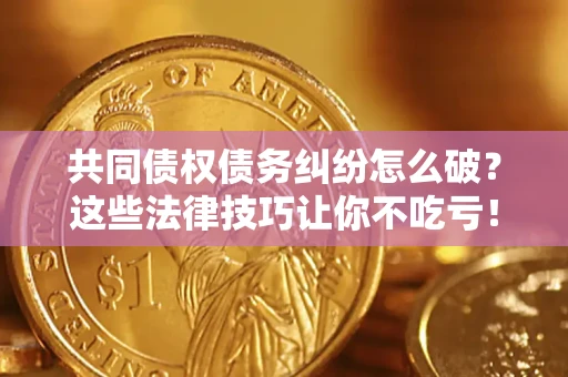 济南共同债权债务纠纷怎么破？这些法律技巧让你不吃亏！