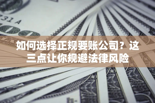 济南如何选择正规要账公司？这三点让你规避法律风险