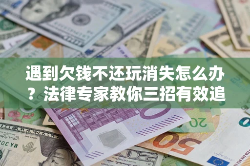 济南遇到欠钱不还玩消失怎么办？法律专家教你三招有效追债！