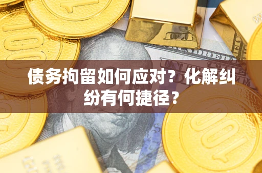 济南债务拘留如何应对？化解纠纷有何捷径？