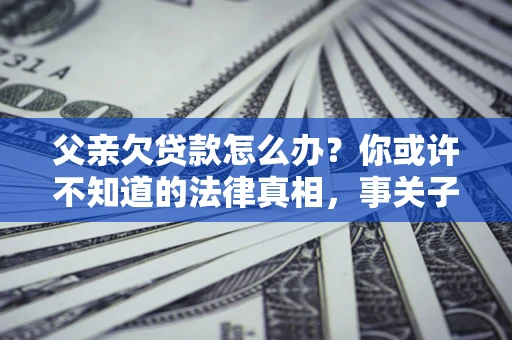 济南父亲欠贷款怎么办？你或许不知道的法律真相，事关子女未来