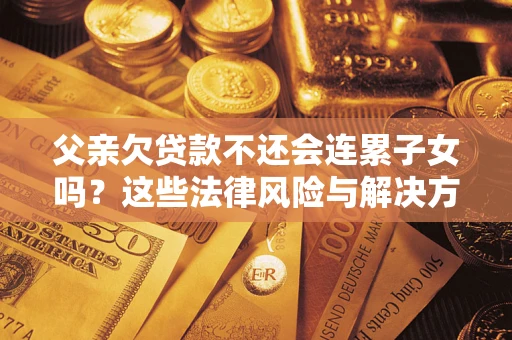 济南父亲欠贷款不还会连累子女吗？这些法律风险与解决方法要早知道！