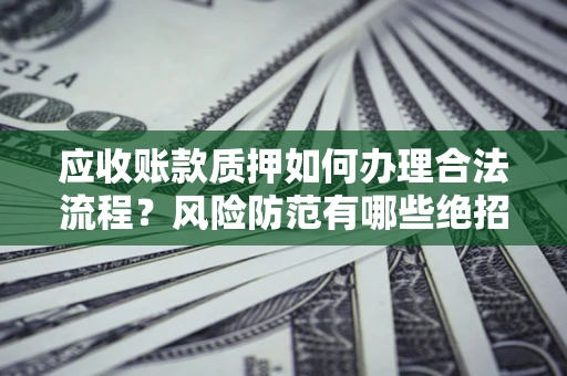 济南应收账款质押如何办理合法流程？风险防范有哪些绝招？