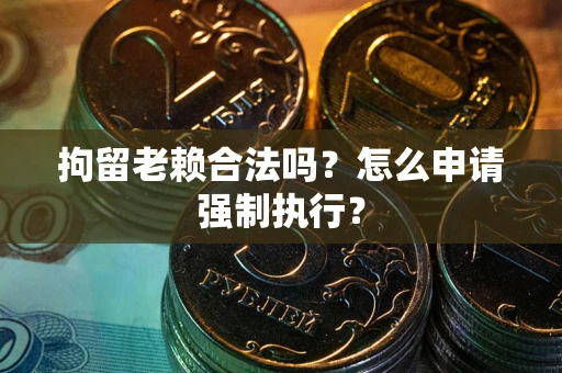 济南拘留老赖合法吗？怎么申请强制执行？