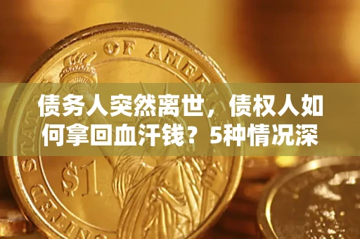 济南债务人突然离世，债权人如何拿回血汗钱？5种情况深度解析