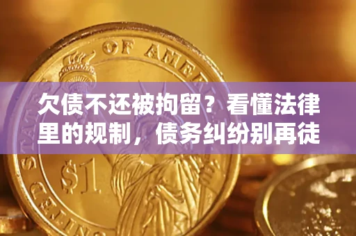 济南欠债不还被拘留？看懂法律里的规制，债务纠纷别再徒劳奔波
