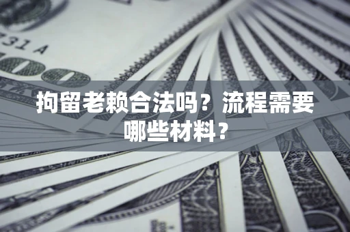 济南拘留老赖合法吗？流程需要哪些材料？
