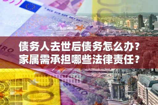 济南债务人去世后债务怎么办？家属需承担哪些法律责任？