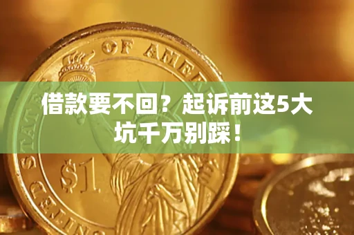 济南借款要不回？起诉前这5大坑千万别踩！