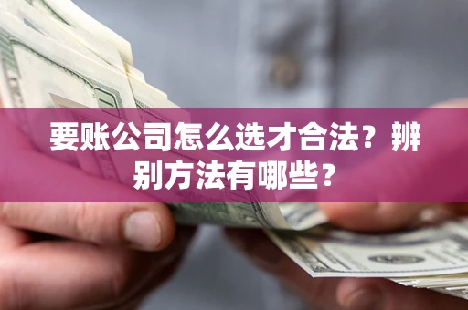 济南要账公司怎么选才合法？辨别方法有哪些？