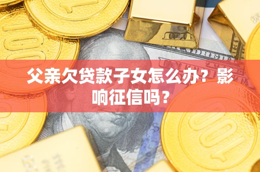 济南父亲欠贷款子女怎么办？影响征信吗？