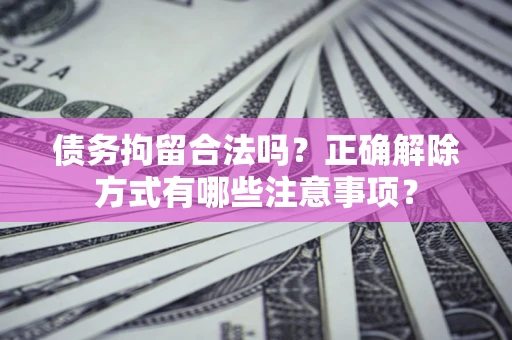 济南债务拘留合法吗？正确解除方式有哪些注意事项？