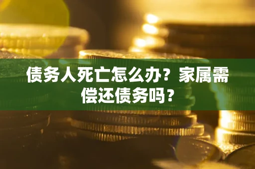济南债务人死亡怎么办？家属需偿还债务吗？