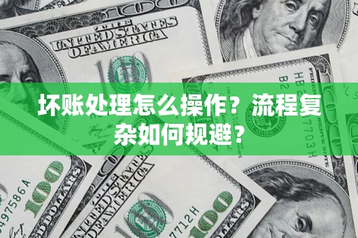 济南坏账处理怎么操作？流程复杂如何规避？