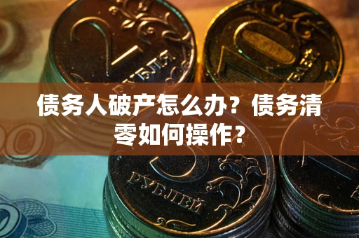 济南债务人破产怎么办？债务清零如何操作？