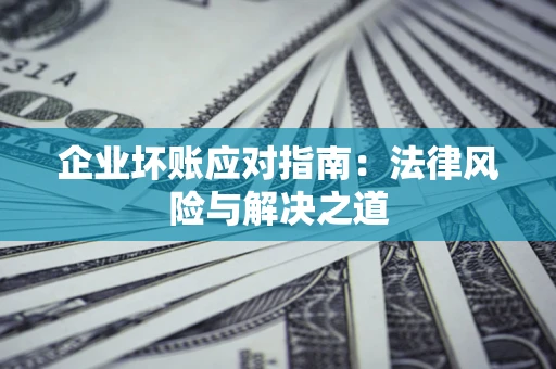 济南企业坏账应对指南：法律风险与解决之道