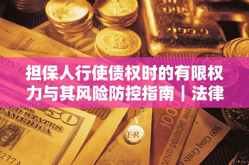 济南担保人行使债权时的有限权力与其风险防控指南｜法律实务解析