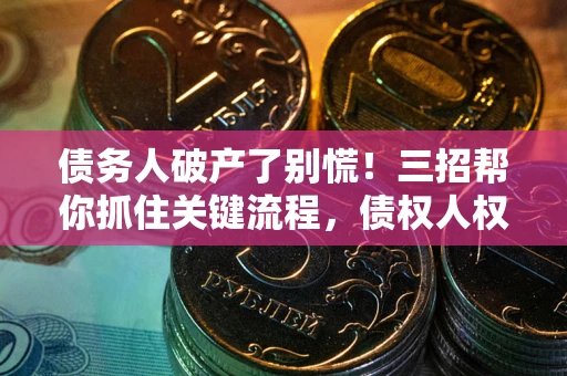 济南债务人破产了别慌！三招帮你抓住关键流程，债权人权益不再缩水