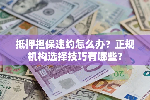 济南抵押担保违约怎么办？正规机构选择技巧有哪些？