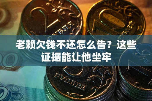 济南老赖欠钱不还怎么告？这些证据能让他坐牢