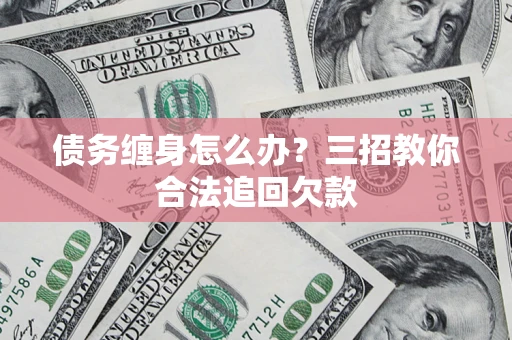 济南债务缠身怎么办？三招教你合法追回欠款